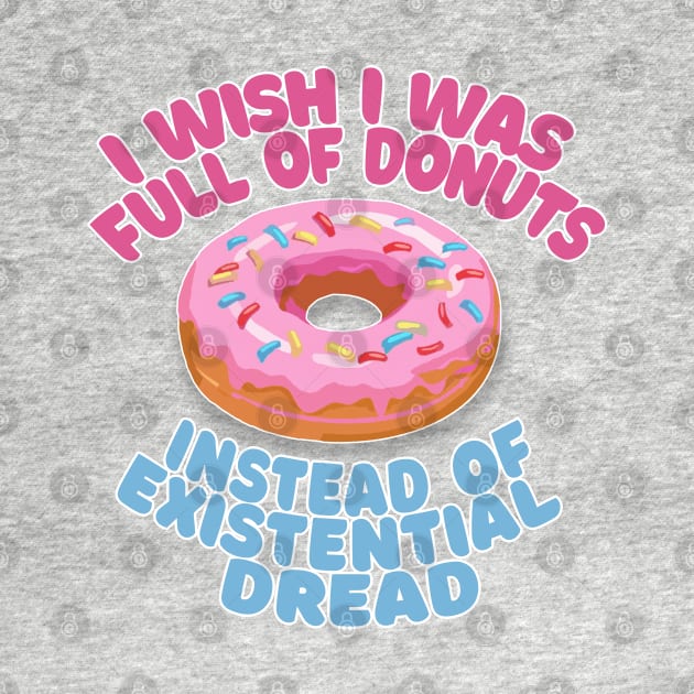 I Wish I Was Full Of Donuts Instead Of Existential Dread by DankFutura